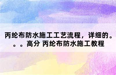 丙纶布防水施工工艺流程，详细的。。。高分 丙纶布防水施工教程